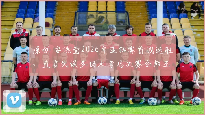 原创 安洗莹2026年亚锦赛首战速胜，直言失误多仍未考虑决赛会师王祉怡