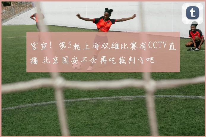官宣!第5轮上海双雄比赛有CCTV直播 北京国安不会再吃裁判亏吧