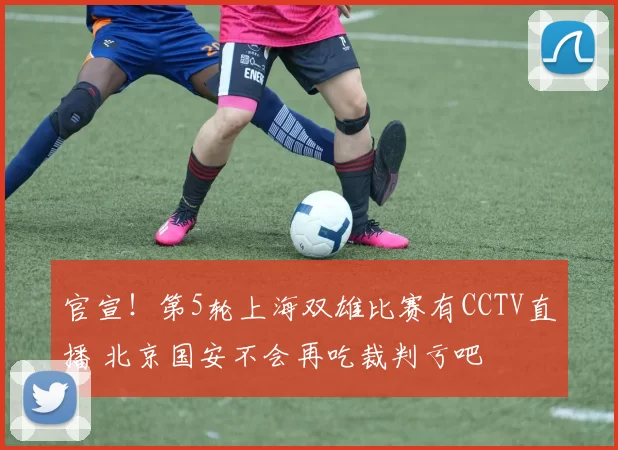 官宣！第5轮上海双雄比赛有CCTV直播 北京国安不会再吃裁判亏吧