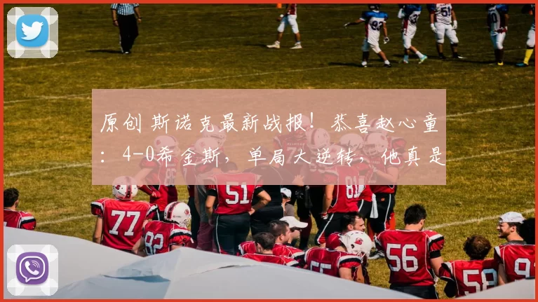 原创 斯诺克最新战报！恭喜赵心童：4-0希金斯，单局大逆转，他真是太稳了