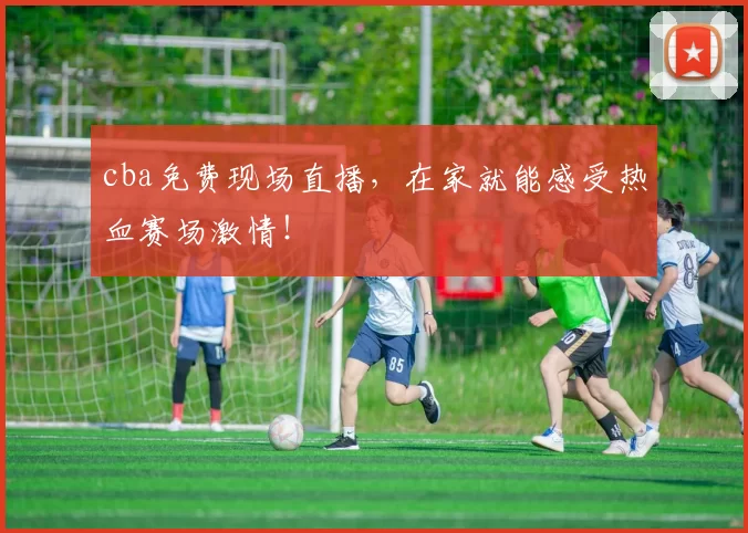cba免费现场直播，在家就能感受热血赛场激情！