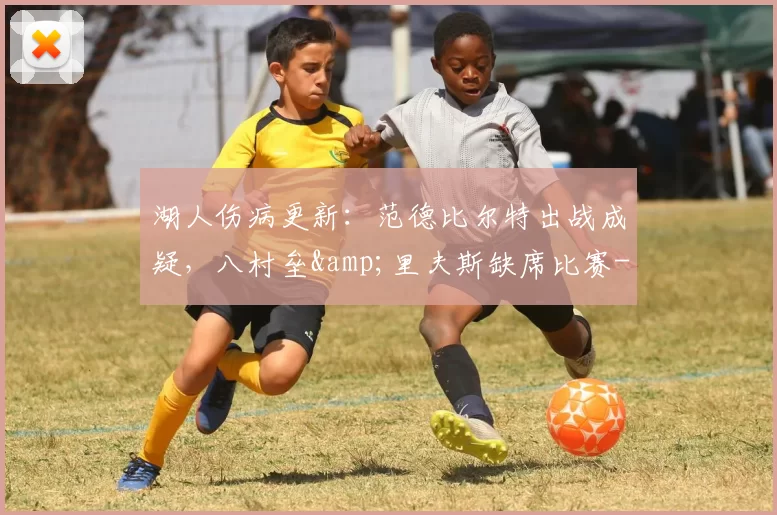 湖人伤病更新：范德比尔特出战成疑，八村垒&里夫斯缺席比赛-NBA新闻