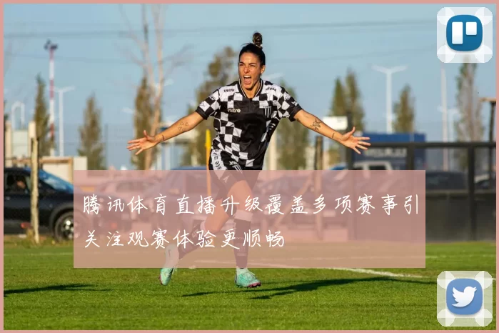 腾讯体育直播升级覆盖多项赛事引关注观赛体验更顺畅