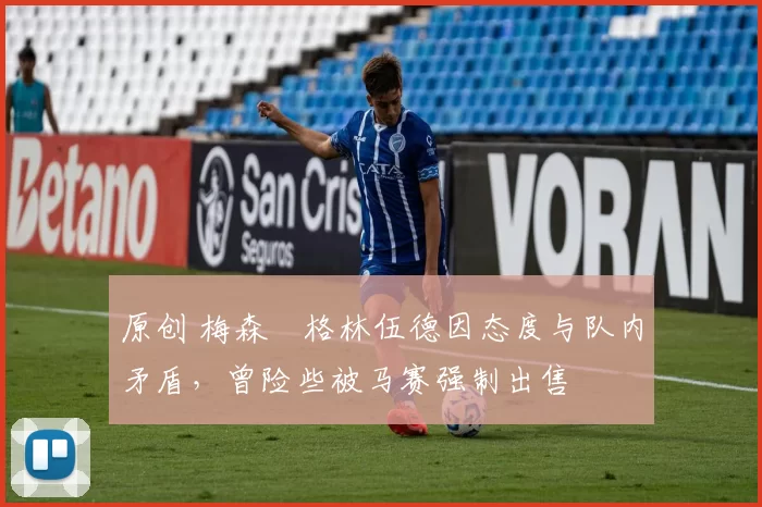 原创 梅森・格林伍德因态度与队内矛盾，曾险些被马赛强制出售