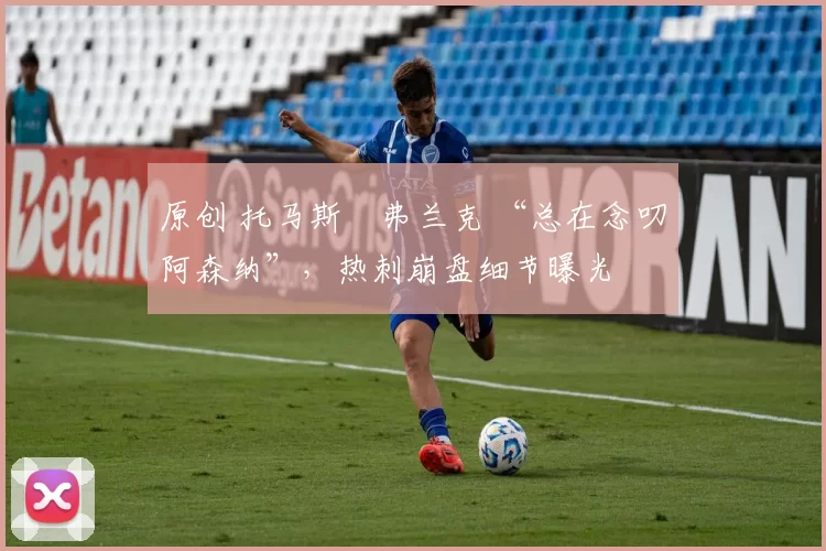 原创 托马斯・弗兰克 “总在念叨阿森纳”,热刺崩盘细节曝光