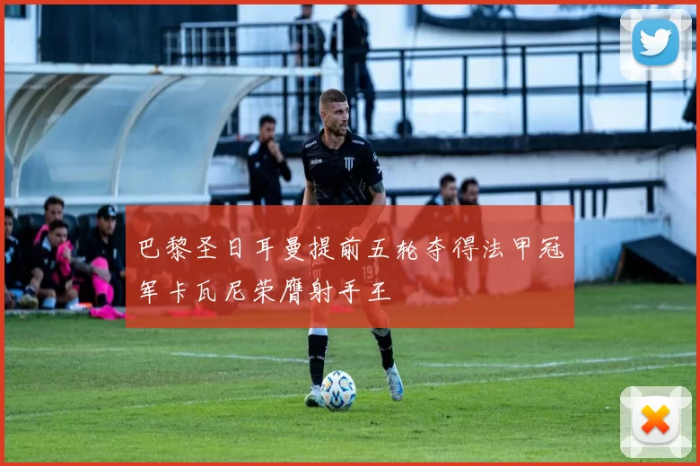 巴黎圣日耳曼提前五轮夺得法甲冠军卡瓦尼荣膺射手王