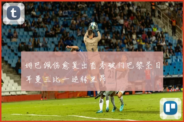 姆巴佩伤愈复出首秀破门巴黎圣日耳曼三比一逆转里昂