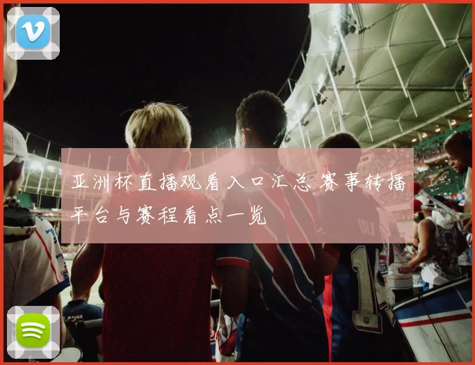 亚洲杯直播观看入口汇总 赛事转播平台与赛程看点一览