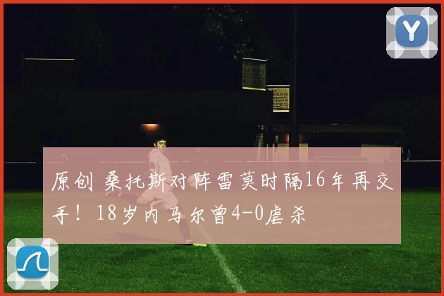 原创 桑托斯对阵雷莫时隔16年再交手！18岁内马尔曾4-0虐杀