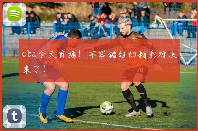 cba今天直播!不容错过的精彩对决来了!