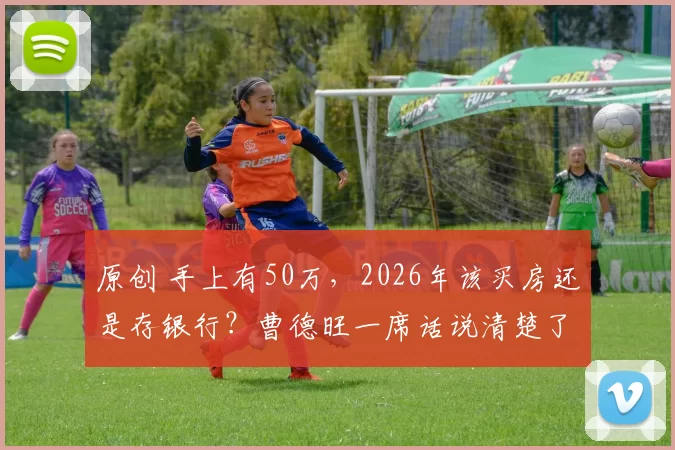 原创 手上有50万,2026年该买房还是存银行?曹德旺一席话说清楚了