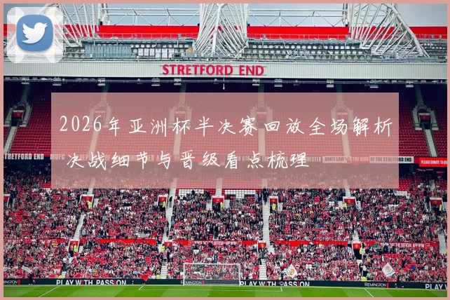 2026年亚洲杯半决赛回放全场解析 决战细节与晋级看点梳理