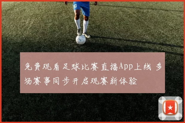 免费观看足球比赛直播App上线 多场赛事同步开启观赛新体验