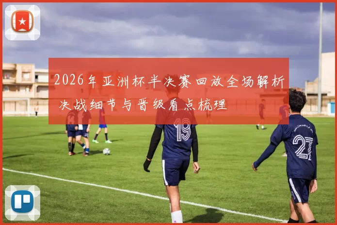 2026年亚洲杯半决赛回放全场解析 决战细节与晋级看点梳理
