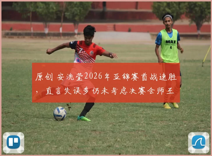 原创 安洗莹2026年亚锦赛首战速胜,直言失误多仍未考虑决赛会师王祉怡