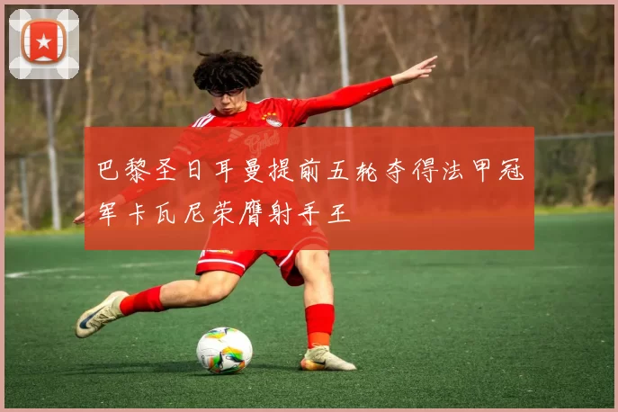 巴黎圣日耳曼提前五轮夺得法甲冠军卡瓦尼荣膺射手王