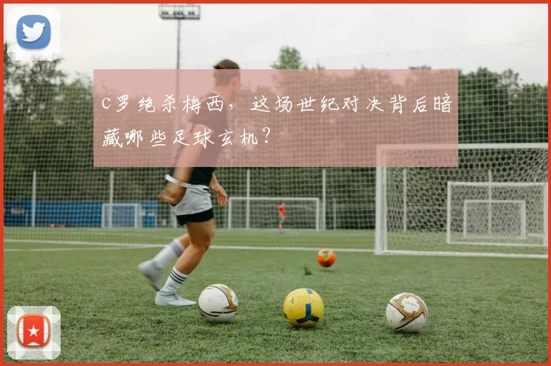 c罗绝杀梅西，这场世纪对决背后暗藏哪些足球玄机？