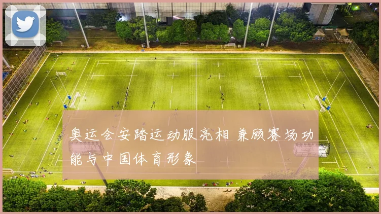 奥运会安踏运动服亮相 兼顾赛场功能与中国体育形象