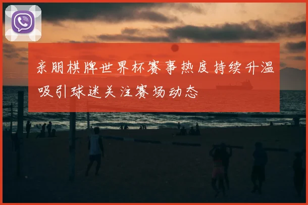 亲朋棋牌世界杯赛事热度持续升温 吸引球迷关注赛场动态