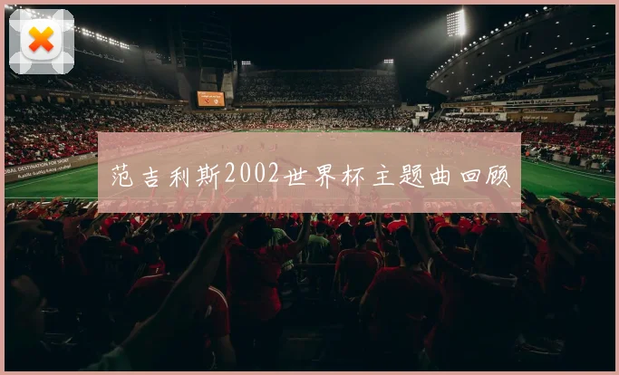 范吉利斯2002世界杯主题曲回顾
