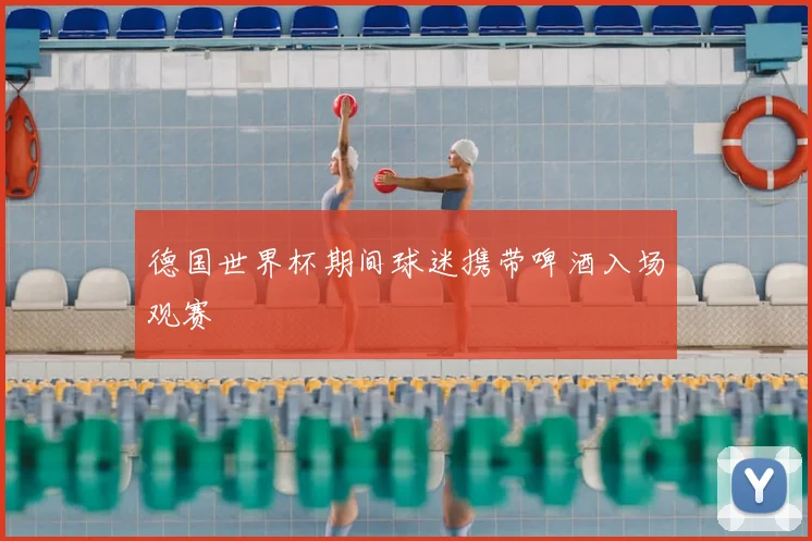 德国世界杯期间球迷携带啤酒入场观赛