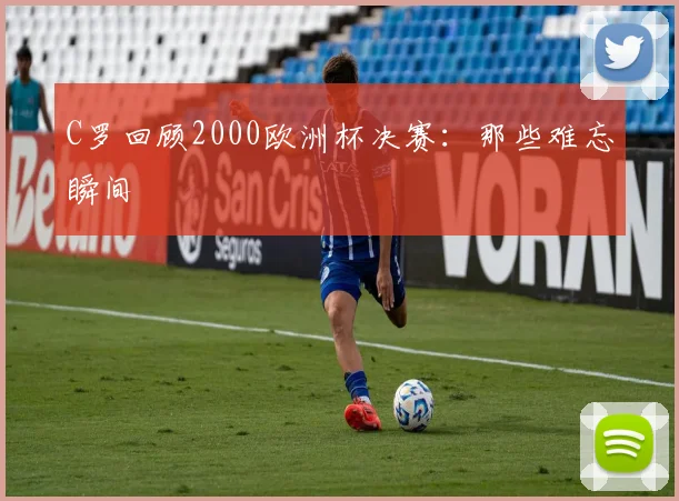 C罗回顾2000欧洲杯决赛：那些难忘瞬间