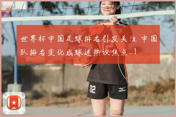 世界杯中国足球排名引发关注 中国队排名变化成球迷热议焦点_1
