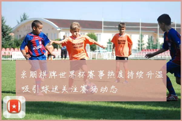 亲朋棋牌世界杯赛事热度持续升温 吸引球迷关注赛场动态