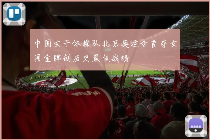 中国女子体操队北京奥运会首夺女团金牌创历史最佳战绩