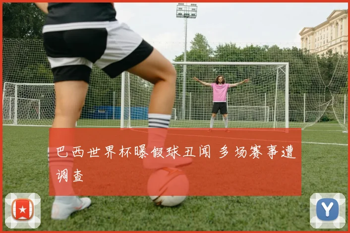 巴西世界杯曝假球丑闻 多场赛事遭调查