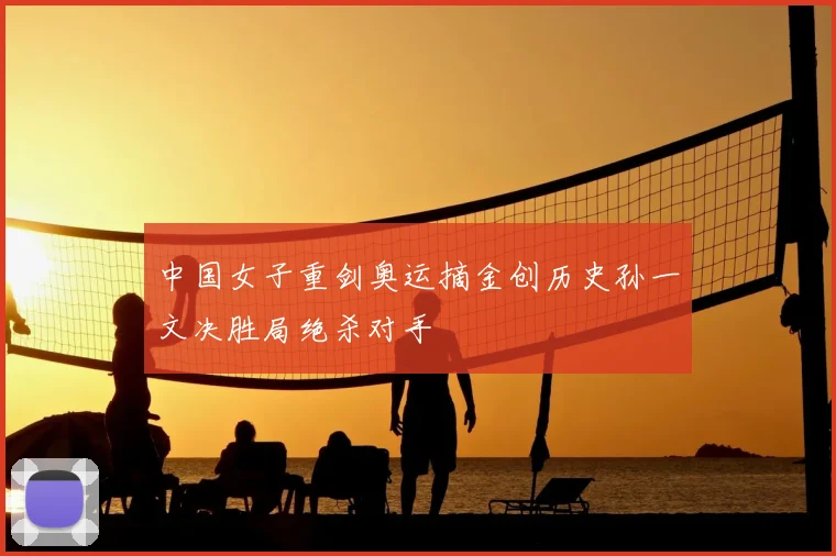 中国女子重剑奥运摘金创历史孙一文决胜局绝杀对手